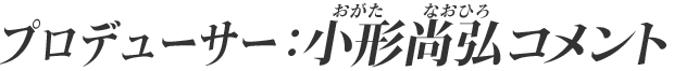 プロデューサー：小形尚弘コメント